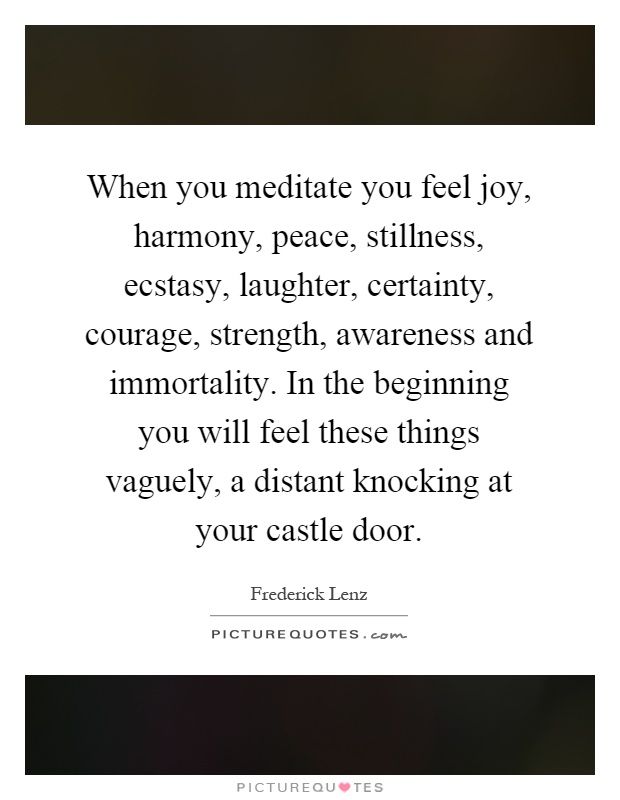 When you meditate you feel joy, harmony, peace, stillness, ecstasy, laughter, certainty, courage, strength, awareness and immortality. In the beginning you will feel these things vaguely, a distant knocking at your castle door Picture Quote #1
