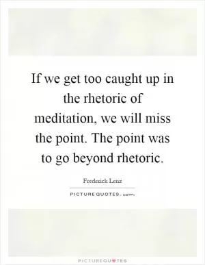 If we get too caught up in the rhetoric of meditation, we will miss the point. The point was to go beyond rhetoric Picture Quote #1