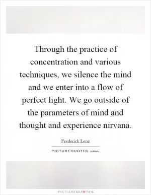Through the practice of concentration and various techniques, we silence the mind and we enter into a flow of perfect light. We go outside of the parameters of mind and thought and experience nirvana Picture Quote #1
