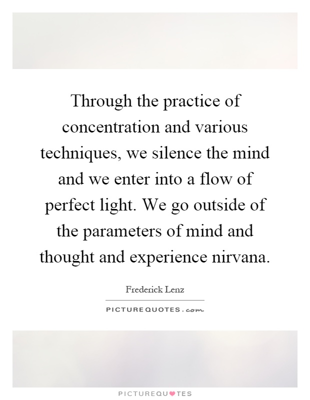 Through the practice of concentration and various techniques, we silence the mind and we enter into a flow of perfect light. We go outside of the parameters of mind and thought and experience nirvana Picture Quote #1