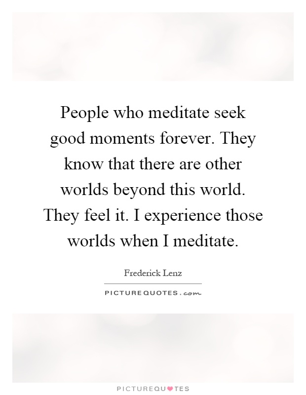 People who meditate seek good moments forever. They know that there are other worlds beyond this world. They feel it. I experience those worlds when I meditate Picture Quote #1