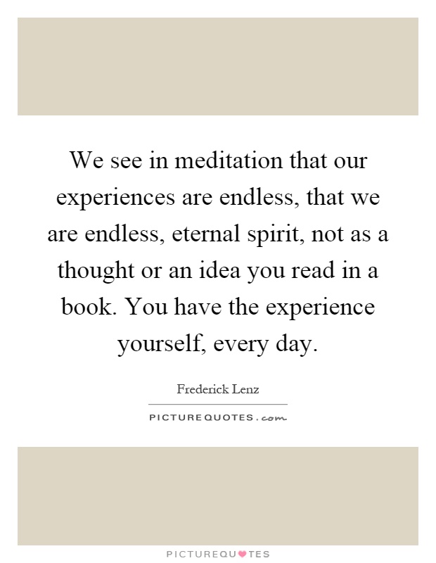 We see in meditation that our experiences are endless, that we ...