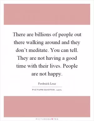 There are billions of people out there walking around and they don’t meditate. You can tell. They are not having a good time with their lives. People are not happy Picture Quote #1