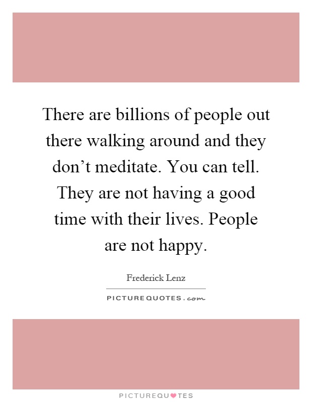 There are billions of people out there walking around and they don't meditate. You can tell. They are not having a good time with their lives. People are not happy Picture Quote #1