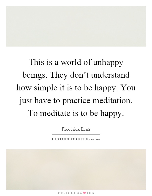 This is a world of unhappy beings. They don't understand how simple it is to be happy. You just have to practice meditation. To meditate is to be happy Picture Quote #1