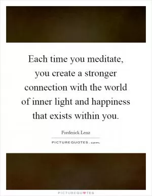 Each time you meditate, you create a stronger connection with the world of inner light and happiness that exists within you Picture Quote #1