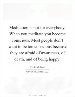 Meditation is not for everybody. When you meditate you become conscious. Most people don’t want to be too conscious because they are afraid of awareness, of death, and of being happy Picture Quote #1