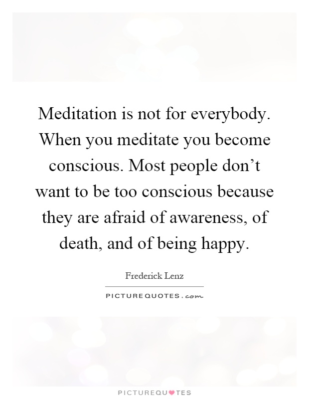 Meditation is not for everybody. When you meditate you become conscious. Most people don't want to be too conscious because they are afraid of awareness, of death, and of being happy Picture Quote #1