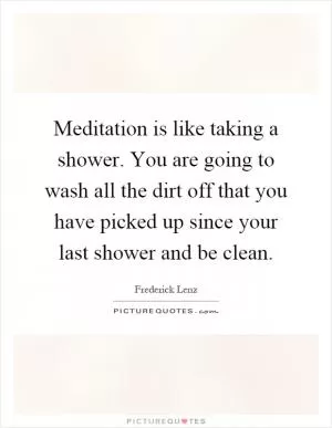 Meditation is like taking a shower. You are going to wash all the dirt off that you have picked up since your last shower and be clean Picture Quote #1