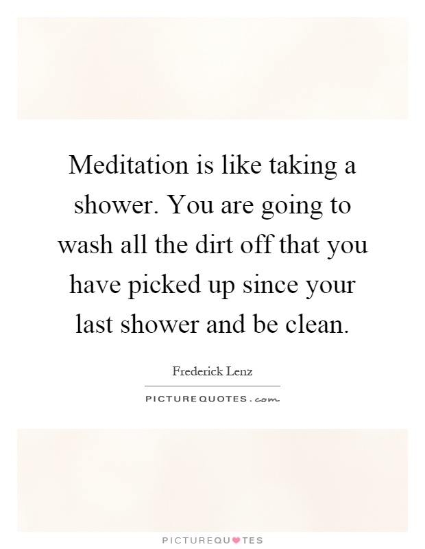 Meditation is like taking a shower. You are going to wash all the dirt off that you have picked up since your last shower and be clean Picture Quote #1