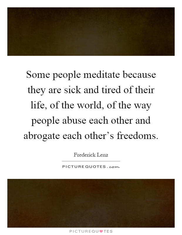Some people meditate because they are sick and tired of their life, of the world, of the way people abuse each other and abrogate each other's freedoms Picture Quote #1
