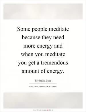 Some people meditate because they need more energy and when you meditate you get a tremendous amount of energy Picture Quote #1