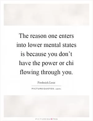 The reason one enters into lower mental states is because you don’t have the power or chi flowing through you Picture Quote #1