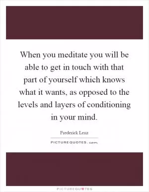 When you meditate you will be able to get in touch with that part of yourself which knows what it wants, as opposed to the levels and layers of conditioning in your mind Picture Quote #1