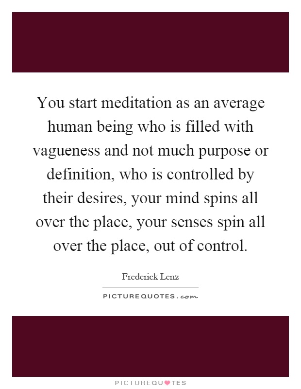 You start meditation as an average human being who is filled with vagueness and not much purpose or definition, who is controlled by their desires, your mind spins all over the place, your senses spin all over the place, out of control Picture Quote #1
