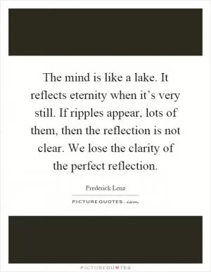 The mind is like a lake. It reflects eternity when it’s very still. If ripples appear, lots of them, then the reflection is not clear. We lose the clarity of the perfect reflection Picture Quote #1