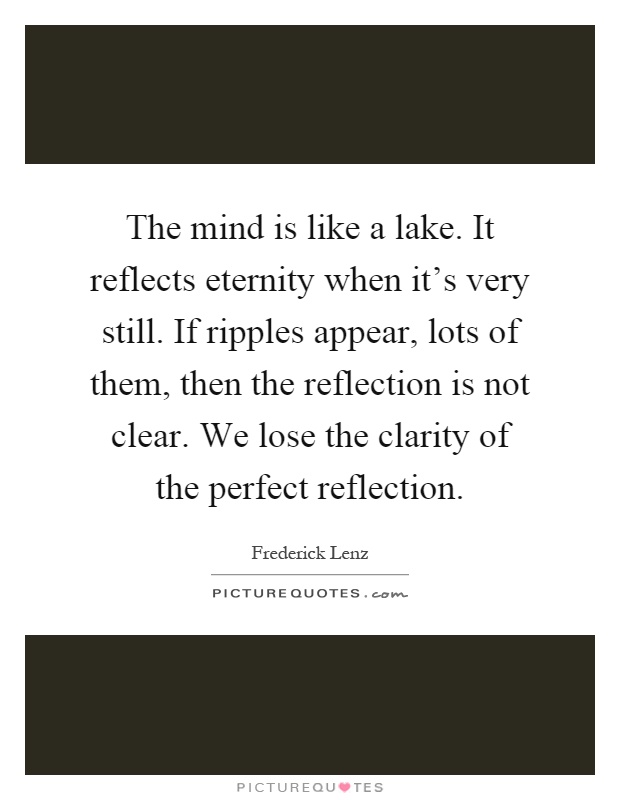 The mind is like a lake. It reflects eternity when it's very still. If ripples appear, lots of them, then the reflection is not clear. We lose the clarity of the perfect reflection Picture Quote #1