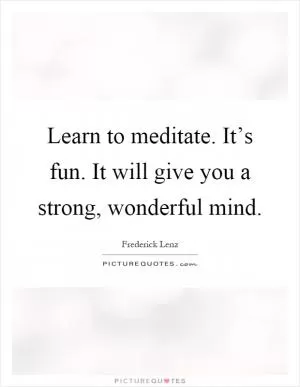 Learn to meditate. It’s fun. It will give you a strong, wonderful mind Picture Quote #1
