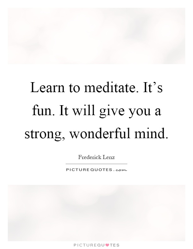 Learn to meditate. It's fun. It will give you a strong, wonderful mind Picture Quote #1