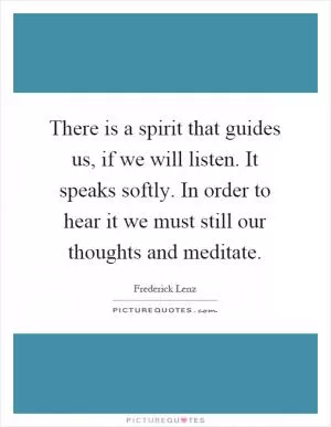 There is a spirit that guides us, if we will listen. It speaks softly. In order to hear it we must still our thoughts and meditate Picture Quote #1