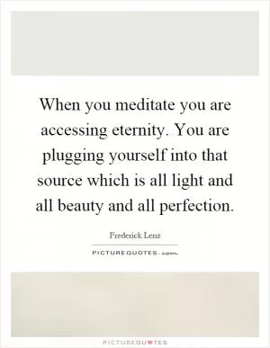 When you meditate you are accessing eternity. You are plugging yourself into that source which is all light and all beauty and all perfection Picture Quote #1
