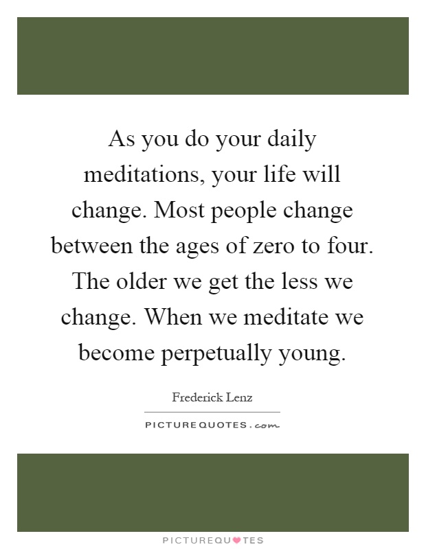 As you do your daily meditations, your life will change. Most people change between the ages of zero to four. The older we get the less we change. When we meditate we become perpetually young Picture Quote #1