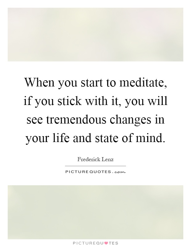 When you start to meditate, if you stick with it, you will see tremendous changes in your life and state of mind Picture Quote #1