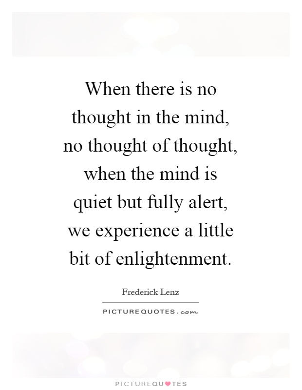 When there is no thought in the mind, no thought of thought, when the mind is quiet but fully alert, we experience a little bit of enlightenment Picture Quote #1