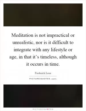 Meditation is not impractical or unrealistic, nor is it difficult to integrate with any lifestyle or age, in that it’s timeless, although it occurs in time Picture Quote #1