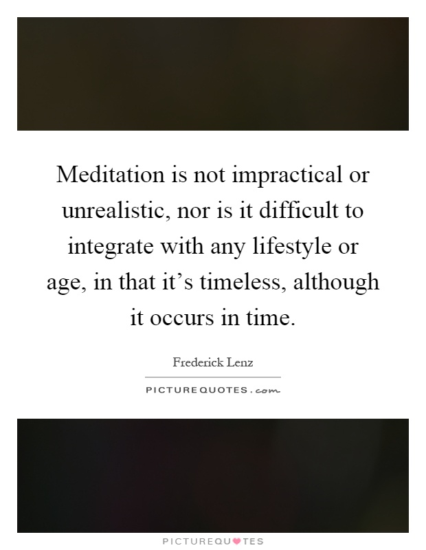 Meditation is not impractical or unrealistic, nor is it difficult to integrate with any lifestyle or age, in that it's timeless, although it occurs in time Picture Quote #1