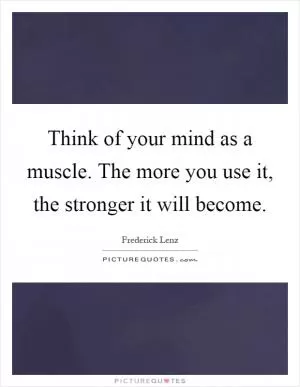 Think of your mind as a muscle. The more you use it, the stronger it will become Picture Quote #1