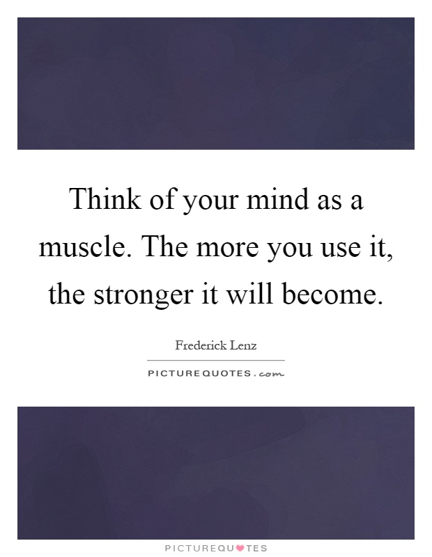 Think of your mind as a muscle. The more you use it, the stronger it will become Picture Quote #1