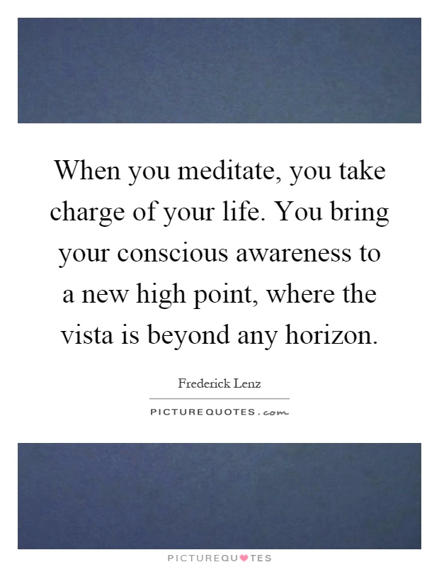 When you meditate, you take charge of your life. You bring your conscious awareness to a new high point, where the vista is beyond any horizon Picture Quote #1