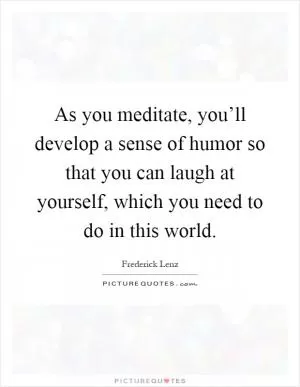 As you meditate, you’ll develop a sense of humor so that you can laugh at yourself, which you need to do in this world Picture Quote #1