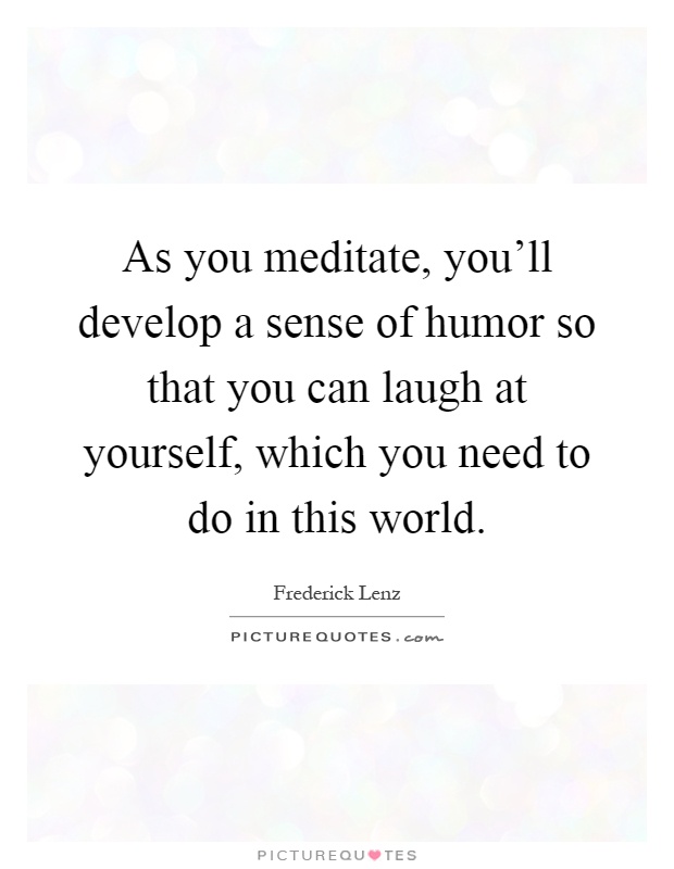 As you meditate, you'll develop a sense of humor so that you can laugh at yourself, which you need to do in this world Picture Quote #1