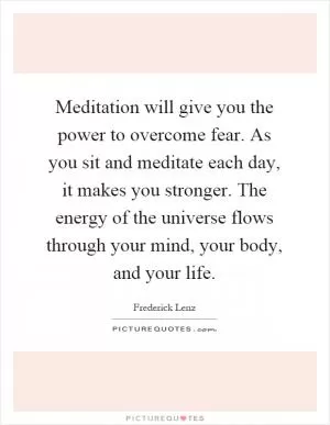 Meditation will give you the power to overcome fear. As you sit and meditate each day, it makes you stronger. The energy of the universe flows through your mind, your body, and your life Picture Quote #1