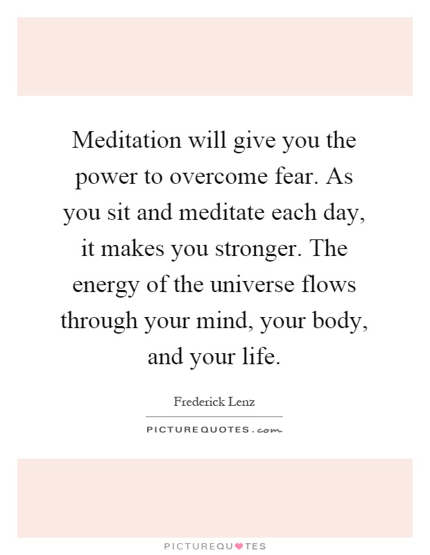 Meditation will give you the power to overcome fear. As you sit and meditate each day, it makes you stronger. The energy of the universe flows through your mind, your body, and your life Picture Quote #1