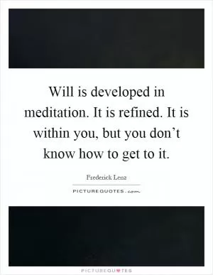 Will is developed in meditation. It is refined. It is within you, but you don’t know how to get to it Picture Quote #1