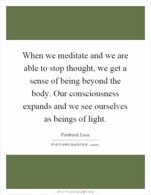 When we meditate and we are able to stop thought, we get a sense of being beyond the body. Our consciousness expands and we see ourselves as beings of light Picture Quote #1
