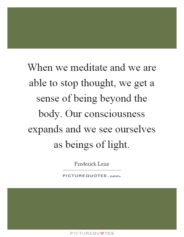 When we meditate and we are able to stop thought, we get a sense of being beyond the body. Our consciousness expands and we see ourselves as beings of light Picture Quote #1