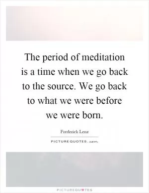 The period of meditation is a time when we go back to the source. We go back to what we were before we were born Picture Quote #1