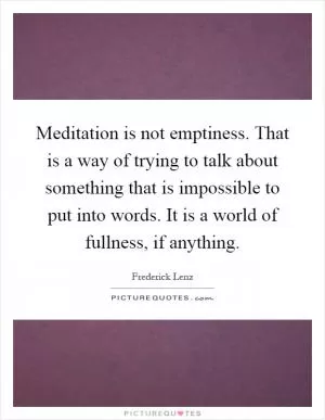 Meditation is not emptiness. That is a way of trying to talk about something that is impossible to put into words. It is a world of fullness, if anything Picture Quote #1