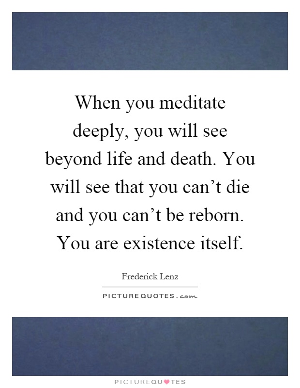When you meditate deeply, you will see beyond life and death. You will see that you can't die and you can't be reborn. You are existence itself Picture Quote #1