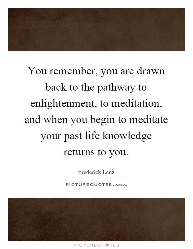 You remember, you are drawn back to the pathway to enlightenment, to meditation, and when you begin to meditate your past life knowledge returns to you Picture Quote #1