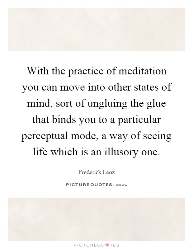 With the practice of meditation you can move into other states of mind, sort of ungluing the glue that binds you to a particular perceptual mode, a way of seeing life which is an illusory one Picture Quote #1