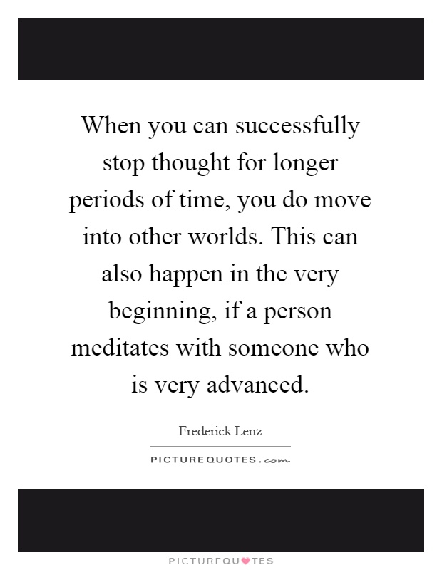 When you can successfully stop thought for longer periods of time, you do move into other worlds. This can also happen in the very beginning, if a person meditates with someone who is very advanced Picture Quote #1