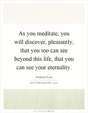 As you meditate, you will discover, pleasantly, that you too can see beyond this life, that you can see your eternality Picture Quote #1