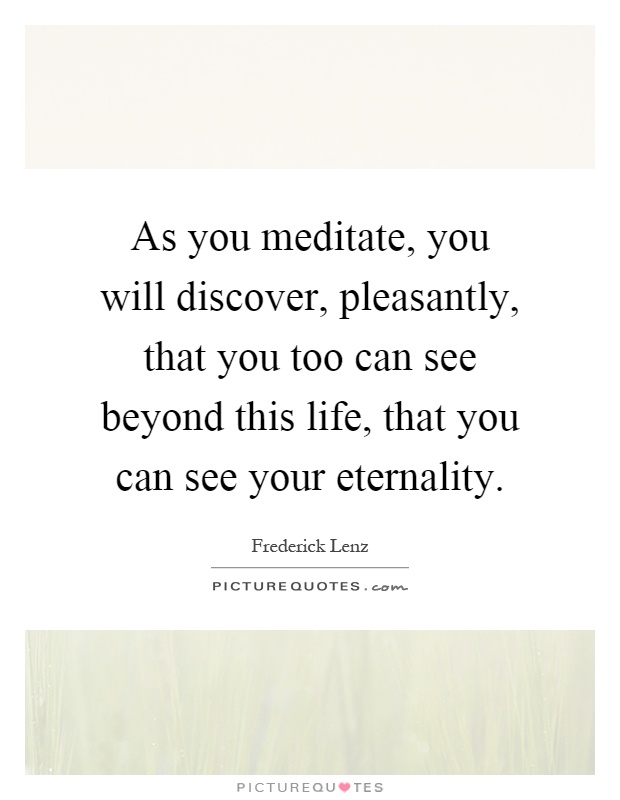 As you meditate, you will discover, pleasantly, that you too can see beyond this life, that you can see your eternality Picture Quote #1