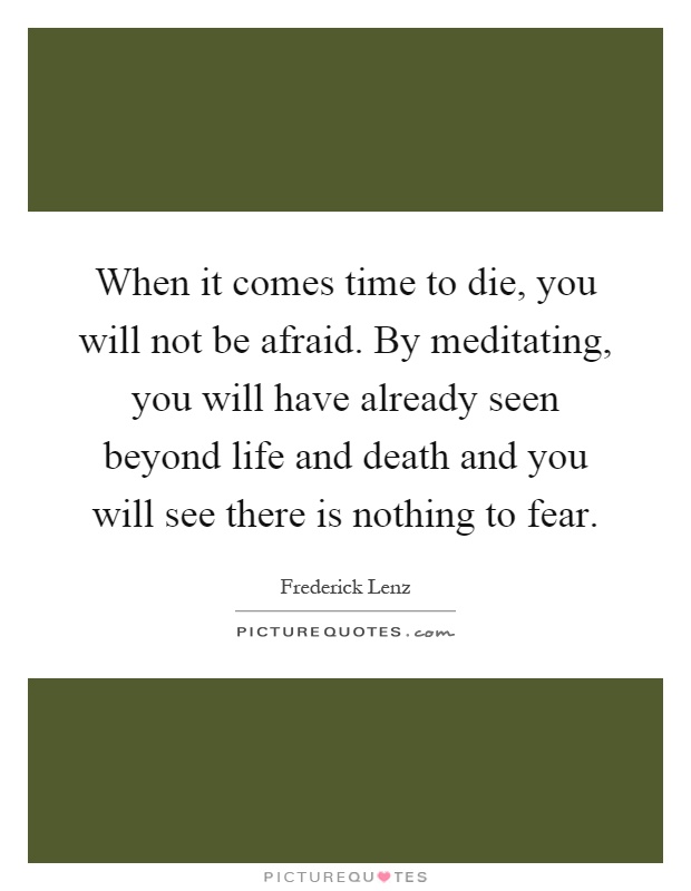 When it comes time to die, you will not be afraid. By meditating, you will have already seen beyond life and death and you will see there is nothing to fear Picture Quote #1