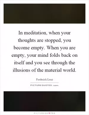 In meditation, when your thoughts are stopped, you become empty. When you are empty, your mind folds back on itself and you see through the illusions of the material world Picture Quote #1